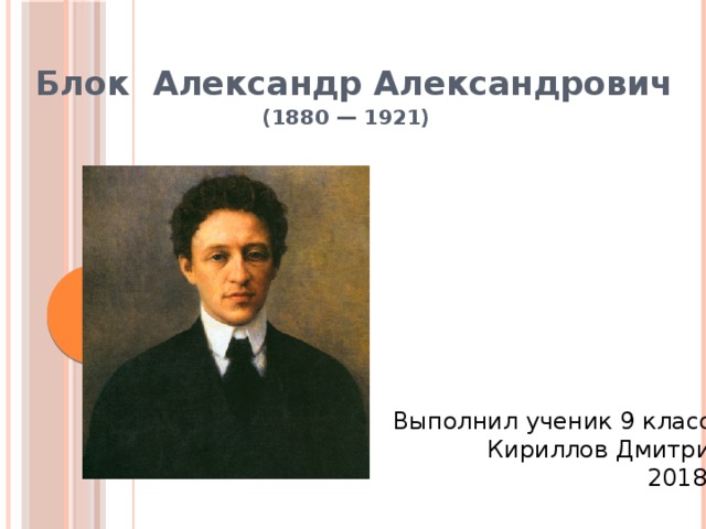  Блок Александр Александрович  (1880 — 1921) Выполнил ученик 9 класса Кириллов Дмитрий 2018г.  