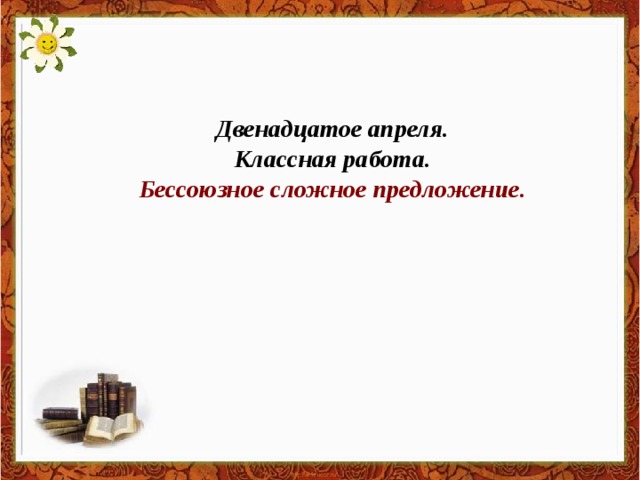 Двенадцатое апреля. Классная работа. Бессоюзное сложное предложение.  