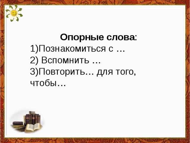 Опорные слова : Познакомиться с … 2) Вспомнить … 3)Повторить… для того, чтобы…  