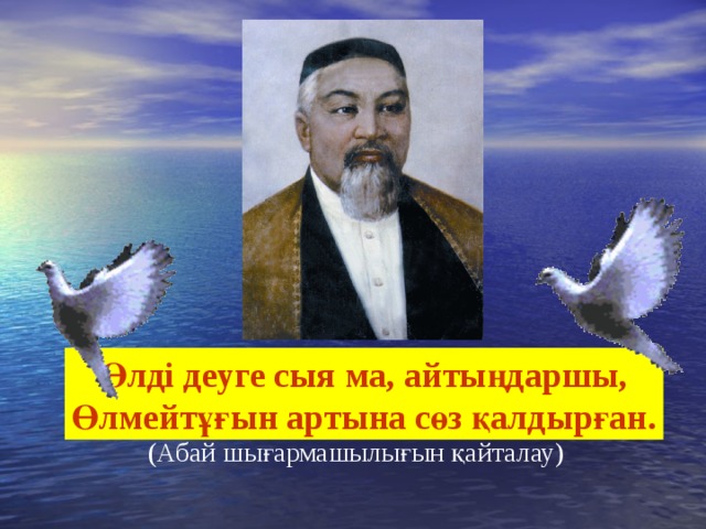Өлді деуге сыя ма, айтыңдаршы, Өлмейтұғын артына сөз қалдырған. (Абай шығармашылығын қайталау) 