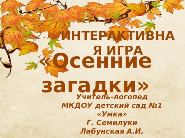 ИНТЕРАКТИВНАЯ ИГРА «Осенние загадки» Учитель-логопед МКДОУ детский сад №1 «Умка» Г. Семилуки Лабунская А.И. 