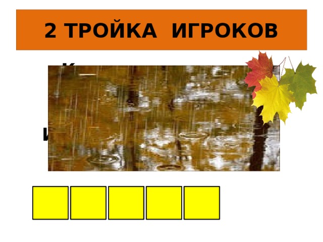 2 ТРОЙКА ИГРОКОВ Кто всю ночь по крыше бьёт Да постукивает, И бормочет, и поёт, убаюкивает… Д О Ж Д Ь 