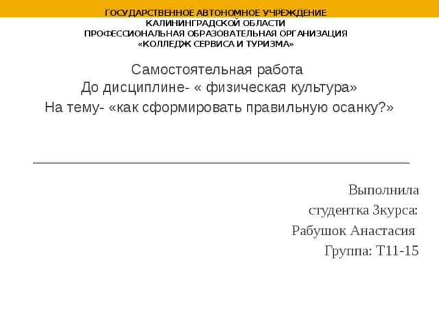 государственное автономное учреждение  Калининградской области  профессиональная образовательная организация  «Колледж сервиса и туризма» Самостоятельная работа  До дисциплине- « физическая культура» На тему- «как сформировать правильную осанку?» Выполнила  студентка 3курса:  Рабушок Анастасия  Группа: Т11-15   