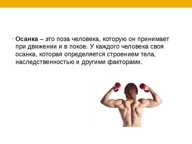 Осанка – это поза человека, которую он принимает при движении и в покое. У каждого человека своя осанка, которая определяется строением тела, наследственностью и другими факторами. 
