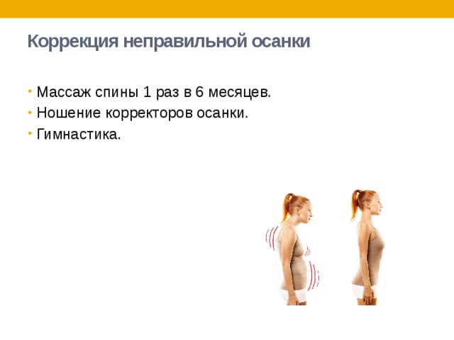 Коррекция неправильной осанки   Массаж спины 1 раз в 6 месяцев. Ношение корректоров осанки. Гимнастика. 