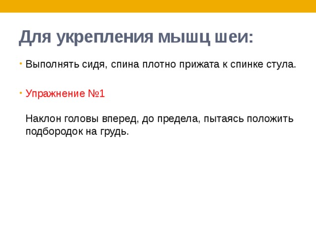 Для укрепления мышц шеи: Выполнять сидя, спина плотно прижата к спинке стула. Упражнение №1   Наклон головы вперед, до предела, пытаясь положить подбородок на грудь. 