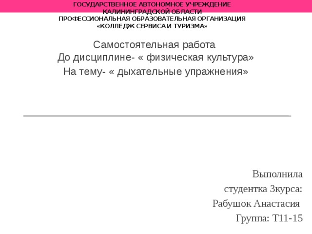 государственное автономное учреждение  Калининградской области  профессиональная образовательная организация  «Колледж сервиса и туризма» Самостоятельная работа  До дисциплине- « физическая культура» На тему- « дыхательные упражнения» Выполнила  студентка 3курса:  Рабушок Анастасия  Группа: Т11-15 