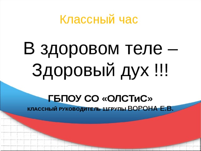 Классный час В здоровом теле – Здоровый дух !!! ГБПОУ СО «ОЛСТиС» КЛАССНЫЙ РУКОВОДИТЕЛЬ 11ГРУПЫ ВОРОНА Е.В. 