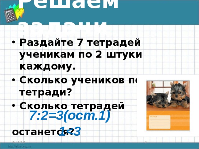 Решаем задачи Раздайте 7 тетрадей ученикам по 2 штуки каждому. Сколько учеников получат тетради? Сколько тетрадей  останется?  7:2=3(ост.1) 1 4/11/18  