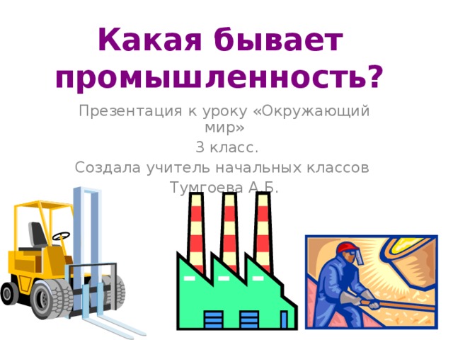 Какая бывает промышленность? Презентация к уроку «Окружающий мир»  3 класс. Создала учитель начальных классов Тумгоева А.Б. 