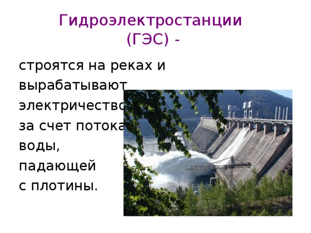 Гидроэлектростанции  (ГЭС) -  строятся на реках и вырабатывают электричество за счет потока воды, падающей с плотины. 