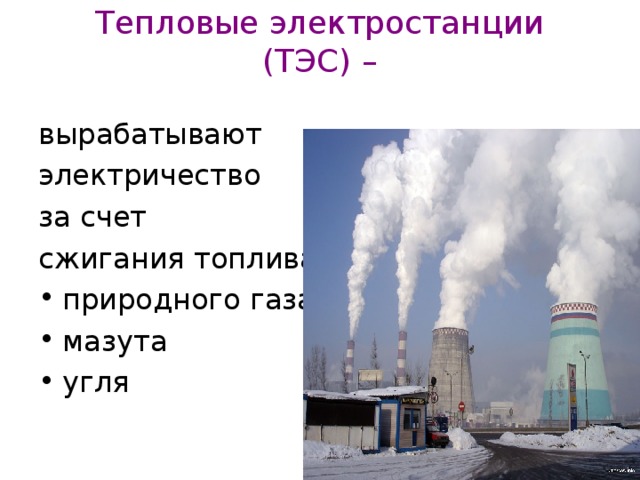 Тепловые электростанции  (ТЭС) –   вырабатывают электричество за счет сжигания топлива: природного газа мазута угля 