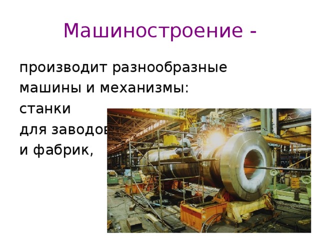 Машиностроение - производит разнообразные машины и механизмы: станки для заводов и фабрик, 