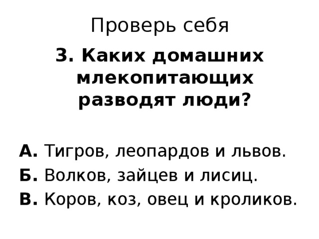 Проверь себя 3. Каких домашних млекопитающих разводят люди?  А. Тигров, леопардов и львов. Б. Волков, зайцев и лисиц. В. Коров, коз, овец и кроликов. 