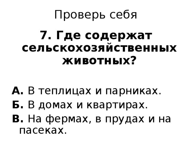 Проверь себя 7. Где содержат сельскохозяйственных животных?  А. В теплицах и парниках. Б. В домах и квартирах. В. На фермах, в прудах и на пасеках. 