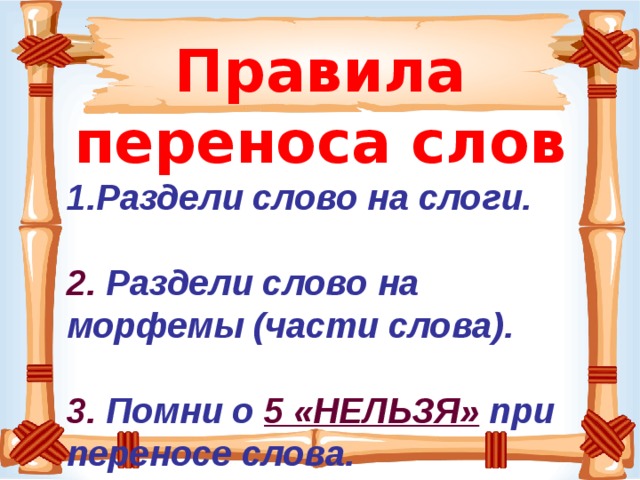 Правила переноса слов Раздели слово на слоги.  2. Раздели слово на морфемы (части слова).  3. Помни о 5 «НЕЛЬЗЯ» при переносе слова. 