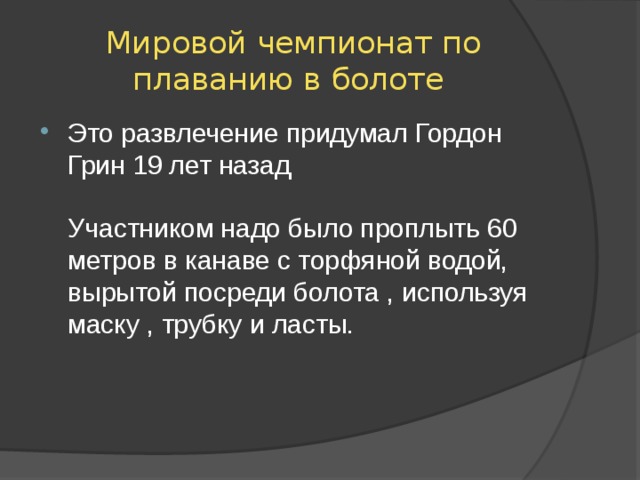 Мировой чемпионат по плаванию в болоте Это развлечение придумал Гордон Грин 19 лет назад   Участником надо было проплыть 60 метров в канаве с торфяной водой, вырытой посреди болота , используя маску , трубку и ласты. 