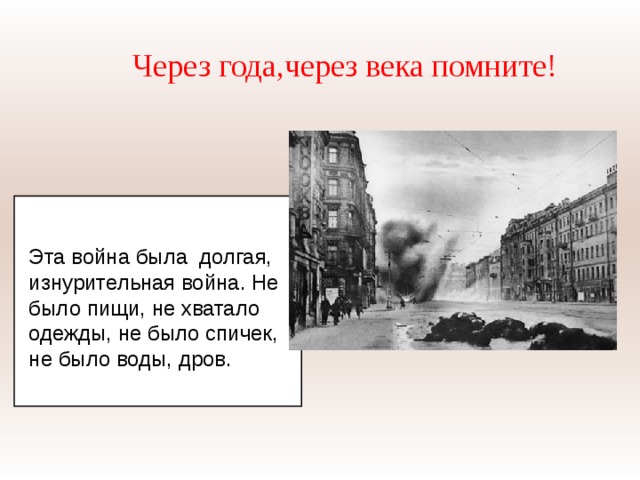 Через года,через века помните! Эта война была долгая, изнурительная война. Не было пищи, не хватало одежды, не было спичек, не было воды, дров. 