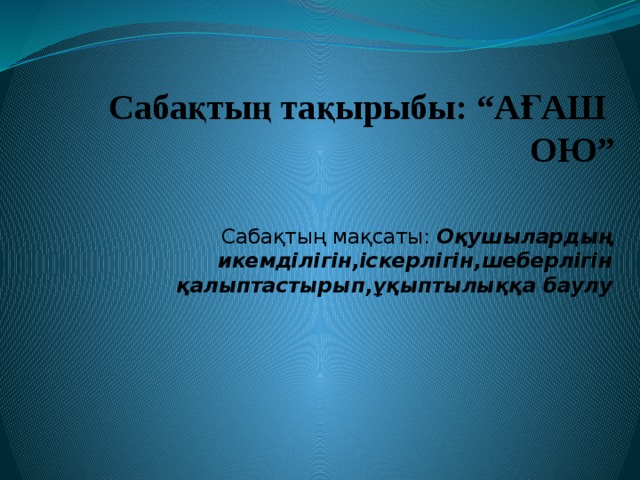Сабақтың тақырыбы: “АҒАШ ОЮ” Сабақтың мақсаты: Оқушылардың икемділігін,іскерлігін,шеберлігін қалыптастырып,ұқыптылыққа баулу 