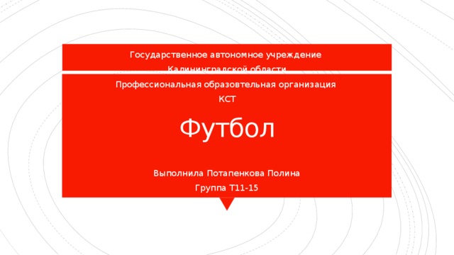 Государственное автономное учреждение Калининградской области Профессиональная образовтельная организация КСТ Выполнила Потапенкова Полина Группа Т11-15 Футбол 
