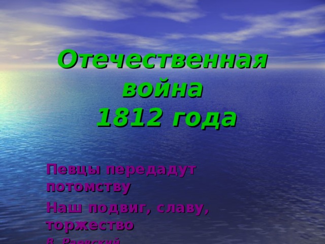 Отечественная война  1812 года Певцы передадут потомству Наш подвиг, славу, торжество В. Раевский 