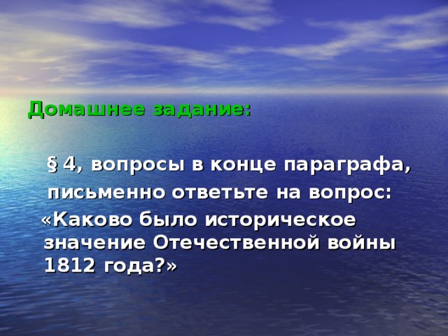 Домашнее задание:   § 4, вопросы в конце параграфа,  письменно ответьте на вопрос:  «Каково было историческое значение Отечественной войны 1812 года?» 