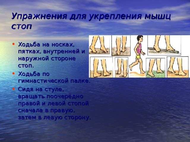 Упражнения для укрепления мышц стоп Ходьба на носках, пятках, внутренней и наружной стороне стоп. Ходьба по гимнастической палке. Сидя на стуле, вращать поочерёдно правой и левой стопой сначала в правую, затем в левую сторону. 