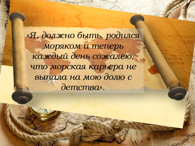 « Я, должно быть, родился моряком и теперь каждый день сожалею, что морская карьера не выпала на мою долю с детства ». 
