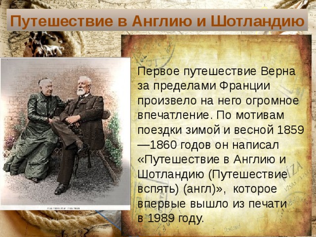 Путешествие в Англию и Шотландию Текст слайда Первое путешествие Верна за пределами Франции произвело на него огромное впечатление. По мотивам поездки зимой и весной 1859—1860 годов он написал «Путешествие в Англию и Шотландию (Путешествие вспять) (англ)», которое впервые вышло из печати в 1989 году. 