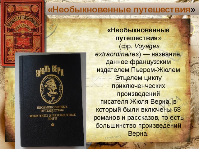 «Необыкновенные путешествия » «Необыкновенные путешествия »  (фр.  Voyages extraordinaires ) — название, данное французским издателем Пьером-Жюлем Этцелем циклу приключенческих произведений писателя Жюля Верна, в который были включены 68 романов и рассказов, то есть большинство произведений Верна. Текст слайда 