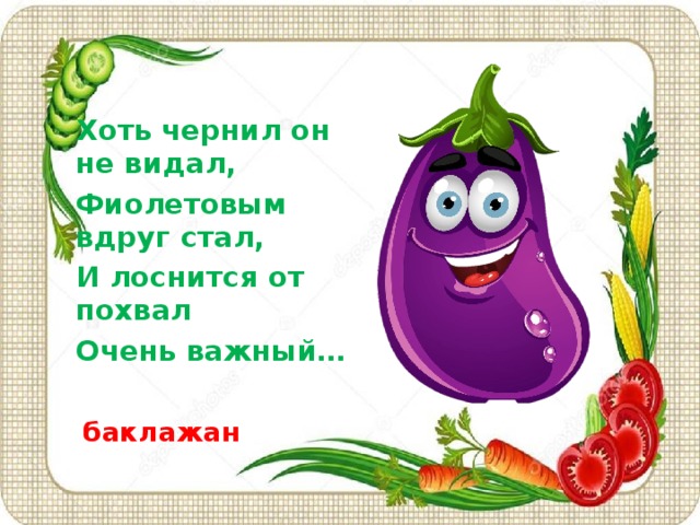 Хоть чернил он не видал, Фиолетовым вдруг стал, И лоснится от похвал Очень важный…  баклажан   