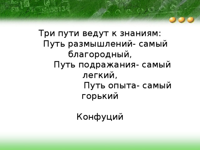 Три пути ведут к знаниям:  Путь размышлений- самый благородный,  Путь подражания- самый легкий,  Путь опыта- самый горький  Конфуций   