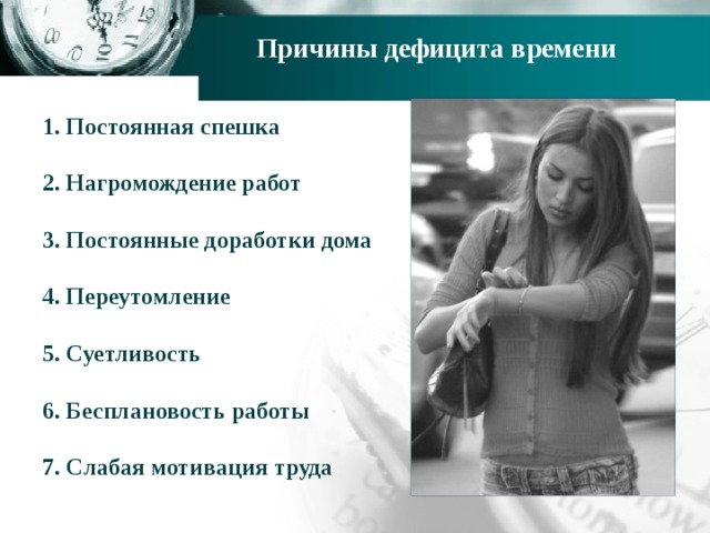  Причины дефицита времени    1. Постоянная спешка  2. Нагромождение работ  3. Постоянные доработки дома  4. Переутомление  5. Суетливость  6. Бесплановость работы  7. Слабая мотивация труда   