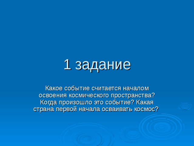 1 задание Какое событие считается началом освоения космического пространства? Когда произошло это событие? Какая страна первой начала осваивать космос? 