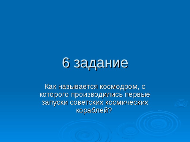 6 задание Как называется космодром, с которого производились первые запуски советских космических кораблей? 