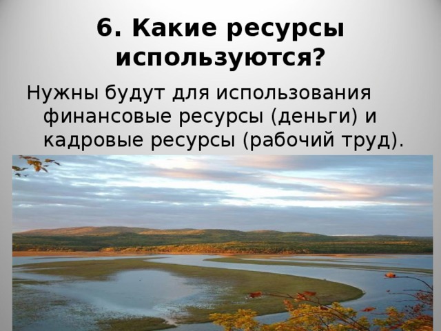 6. Какие ресурсы используются? Нужны будут для использования финансовые ресурсы (деньги) и кадровые ресурсы (рабочий труд). 