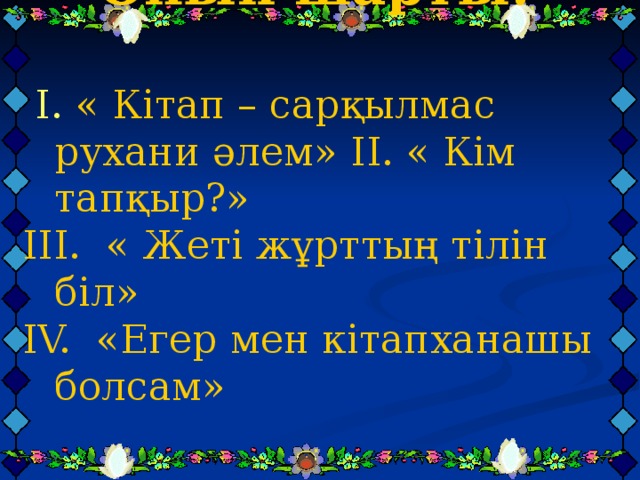 Ойын шарты:   I .  « Кітап – сарқылмас рухани әлем»  II . « Кім тапқыр?» III . « Жеті жұрттың тілін біл» IV. «Егер мен кітапханашы болсам»   