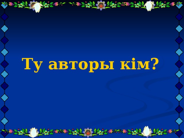     Ту авторы кім?   Ту авторы кім?   Ту авторы кім? 