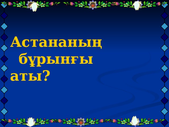  Астананың бұрынғы аты?  Астананың бұрынғы аты?  Астананың бұрынғы аты?   
