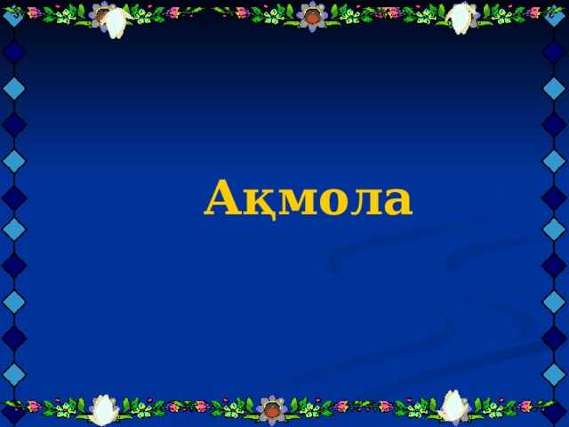    Ақмола      Ақмола      Ақмола     