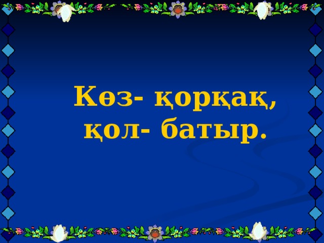    Көз- қорқақ, қол- батыр.      Көз- қорқақ, қол- батыр.      Көз- қорқақ, қол- батыр.     