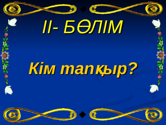 II - БӨЛІМ Кім тапқыр? 