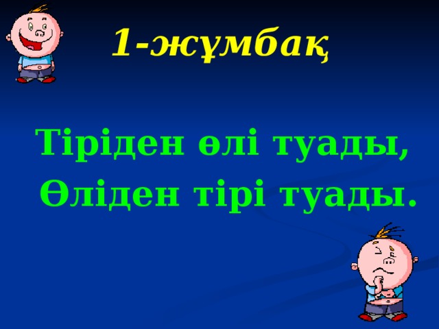 1 -жұмбақ   Тіріден өлі туады,  Өліден тірі туады. 
