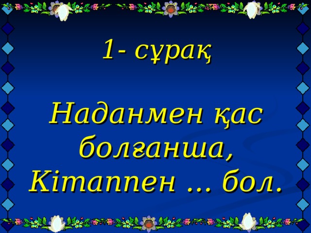  1- сұрақ   Наданмен қас болғанша,  Кітаппен ... бол.   