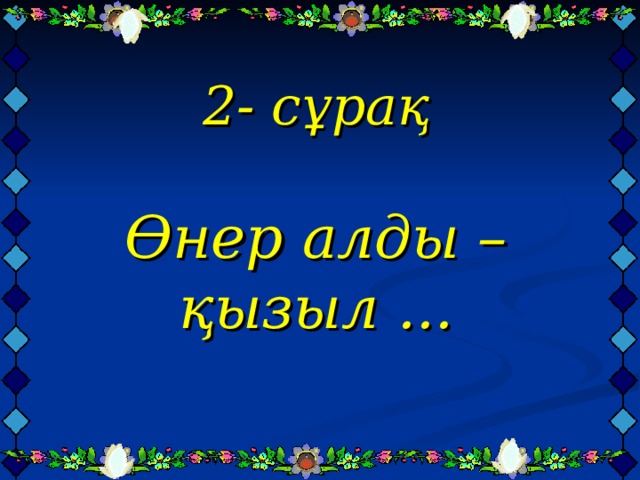  2- сұрақ   Өнер алды – қызыл ... 