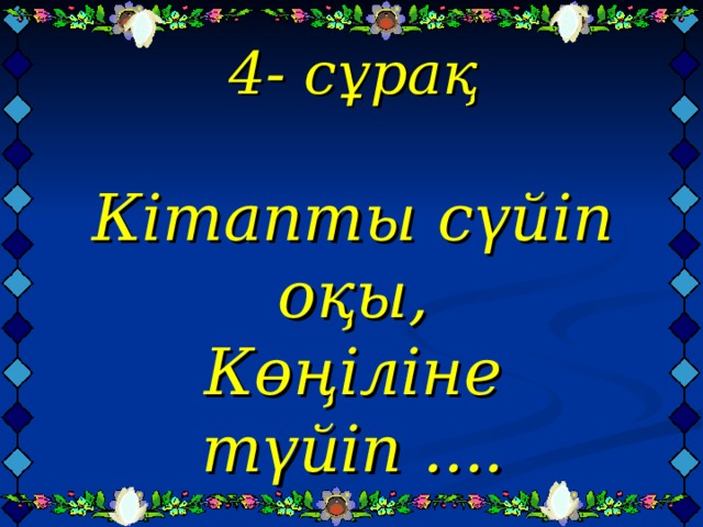  4- сұрақ   Кітапты сүйіп оқы,  Көңіліне түйіп ....   