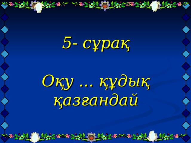  5- сұрақ   Оқу ... құдық қазғандай   