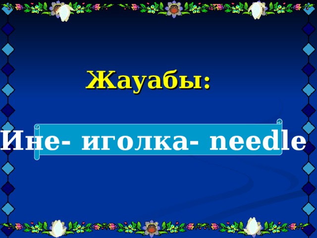 Жауабы:     Ине- иголка- needlе 