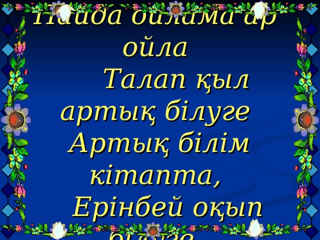 Пайда ойлама ар ойла  Талап қыл артық білуге  Артық білім кітапта,  Ерінбей оқып білуге. 