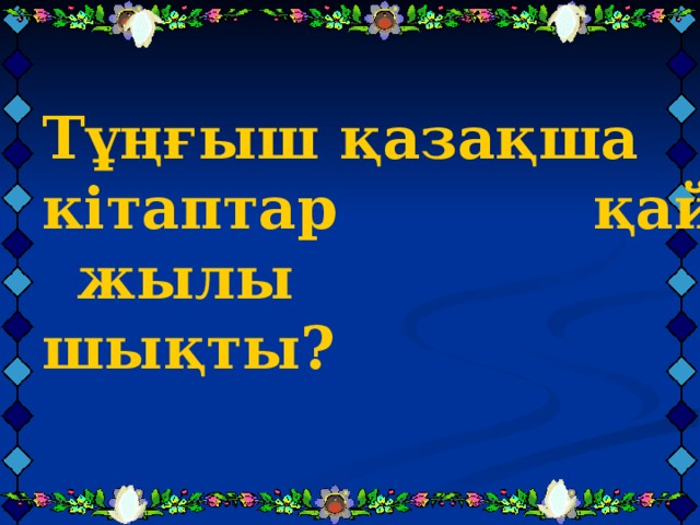   Тұңғыш қазақша кітаптар қай жылы шықты? Тұңғыш қазақша кітаптар қай жылы шықты? Тұңғыш қазақша кітаптар қай жылы шықты? 